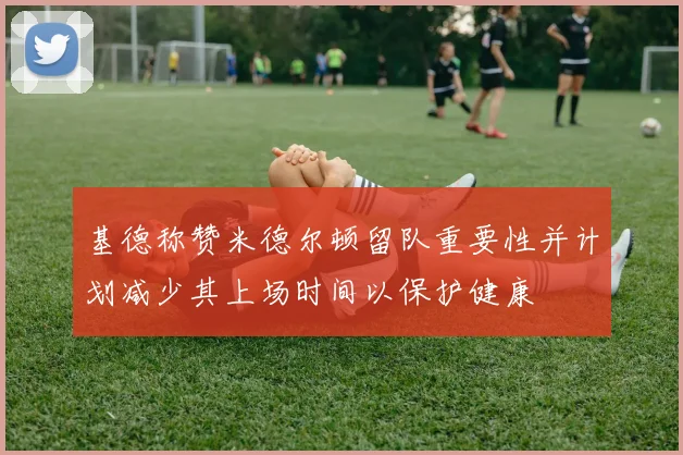 基德称赞米德尔顿留队重要性并计划减少其上场时间以保护健康