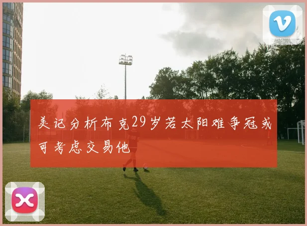 美记分析布克29岁若太阳难争冠或可考虑交易他