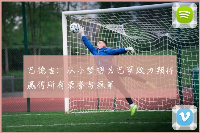 巴德吉：从小梦想为巴萨效力期待赢得所有荣誉与冠军