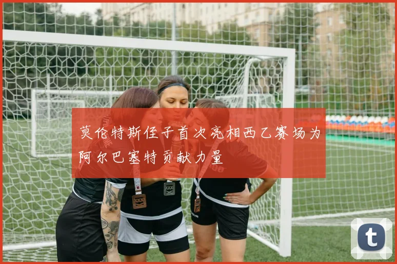 莫伦特斯侄子首次亮相西乙赛场为阿尔巴塞特贡献力量