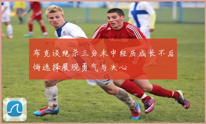 布克谈绝杀三分未中经历成长不后悔选择展现勇气与决心