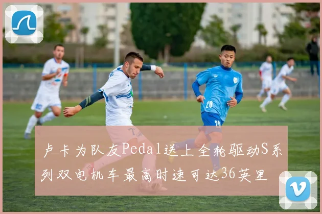 卢卡为队友Pedal送上全轮驱动S系列双电机车最高时速可达36英里