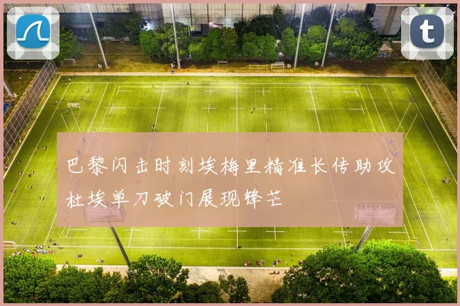 巴黎闪击时刻埃梅里精准长传助攻杜埃单刀破门展现锋芒