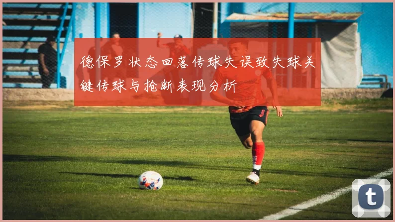 德保罗状态回落传球失误致失球关键传球与抢断表现分析
