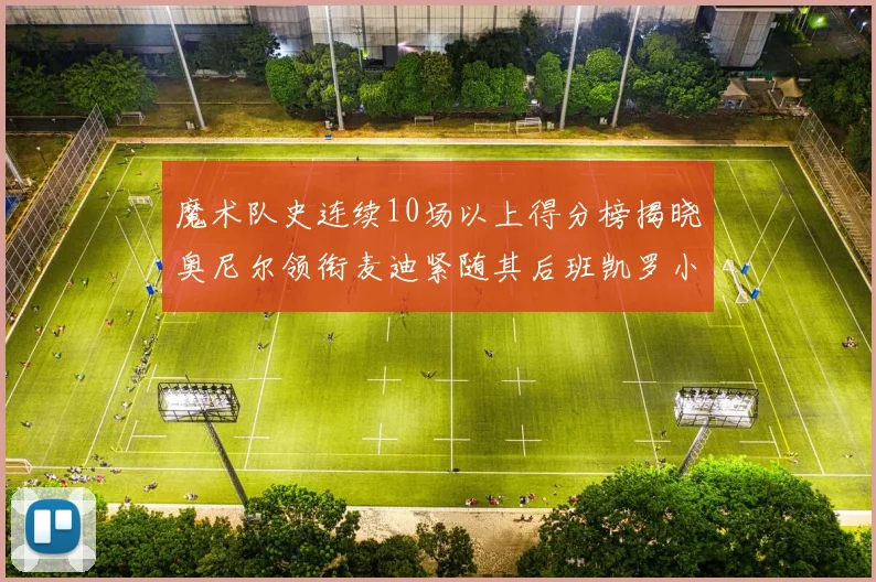 魔术队史连续10场以上得分榜揭晓奥尼尔领衔麦迪紧随其后班凯罗小瓦也在榜上