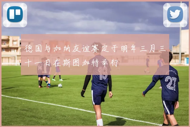 德国与加纳友谊赛定于明年三月三十一日在斯图加特举行