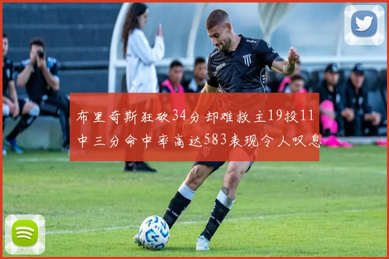 布里奇斯狂砍34分却难救主19投11中三分命中率高达583表现令人叹息