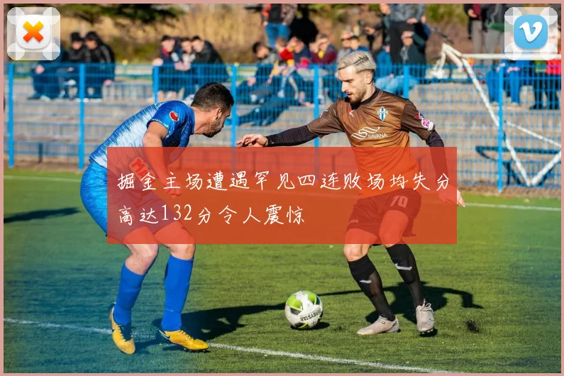 掘金主场遭遇罕见四连败场均失分高达132分令人震惊