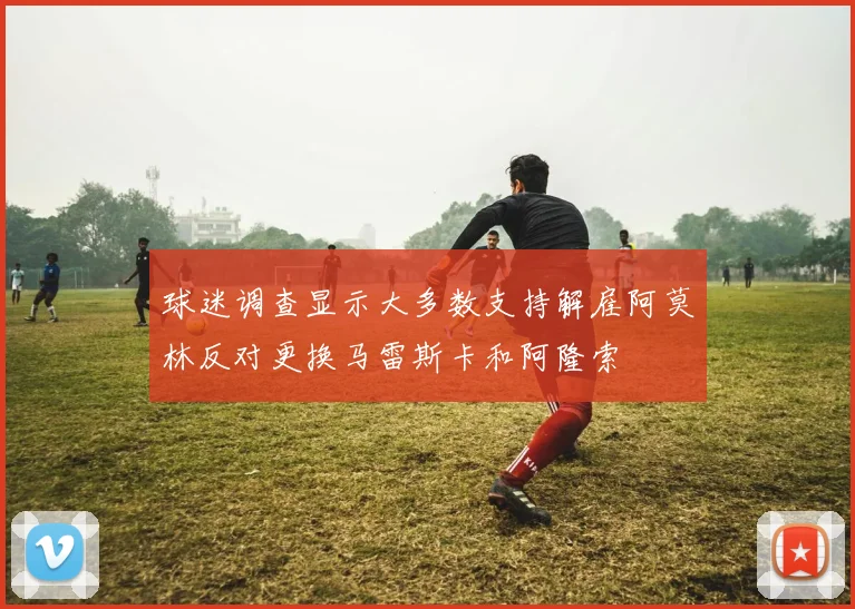 球迷调查显示大多数支持解雇阿莫林反对更换马雷斯卡和阿隆索