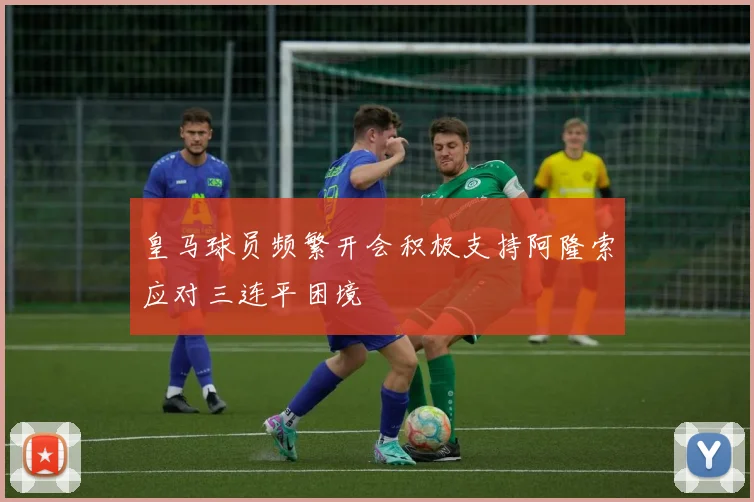 皇马球员频繁开会积极支持阿隆索应对三连平困境