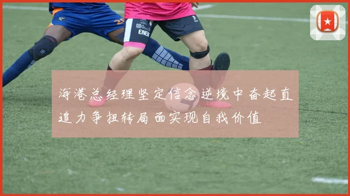 海港总经理坚定信念逆境中奋起直追力争扭转局面实现自我价值