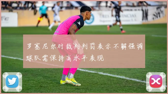 罗塞尼尔对裁判判罚表示不解强调球队需保持高水平表现